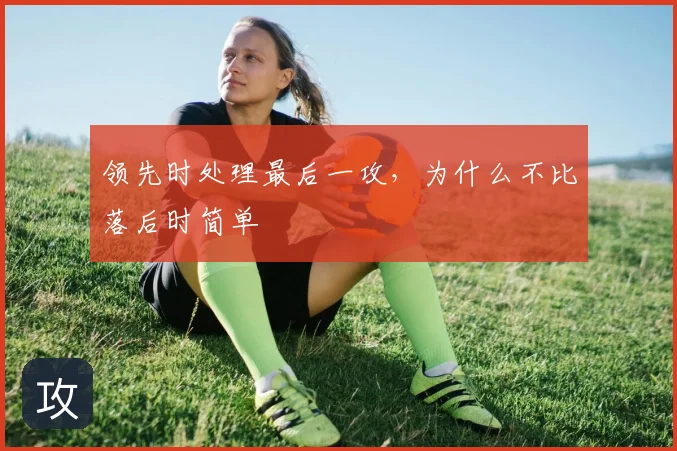 领先时处理最后一攻,为什么不比落后时简单