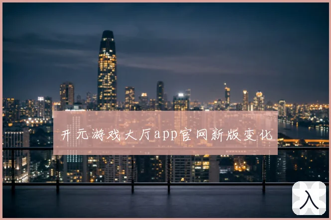 开元游戏大厅app官网新版变化