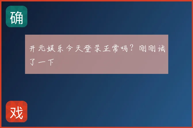 开元娱乐今天登录正常吗?刚刚试了一下