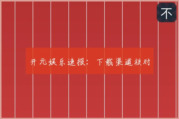开元娱乐速报:下载渠道核对