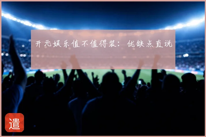 开元娱乐值不值得装：优缺点直说